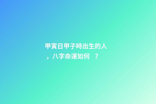 甲寅日甲子時出生的人，八字命運如何？